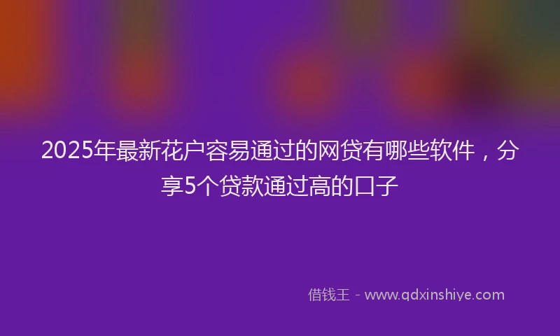 2025年最新花户容易通过的网贷有哪些软件，分享5个贷款通过高的口子