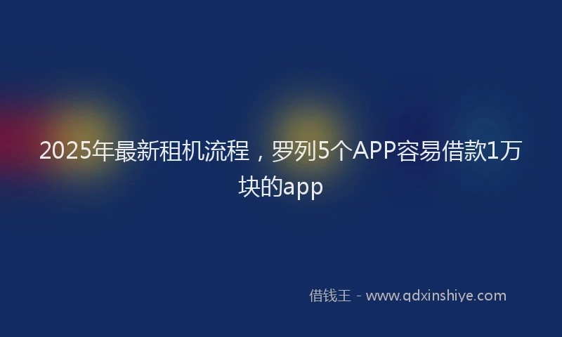 2025年最新租机流程，罗列5个APP容易借款1万块的app