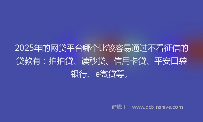 2025年的网贷平台哪个比较容易通过不看征信的贷款有：拍拍贷、读秒贷、信用卡贷、平安口袋银行、e微贷等。