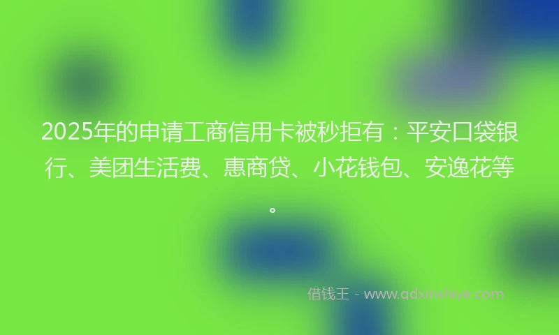 2025年的申请工商信用卡被秒拒有：平安口袋银行、美团生活费、惠商贷、小花钱包、安逸花等。