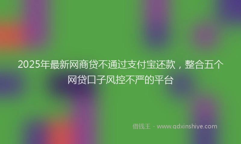 2025年最新网商贷不通过支付宝还款，整合五个网贷口子风控不严的平台