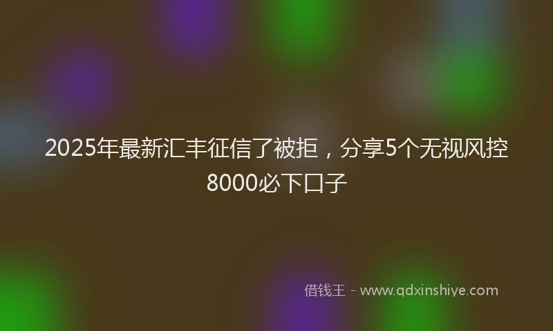 2025年最新汇丰征信了被拒，分享5个无视风控8000必下口子