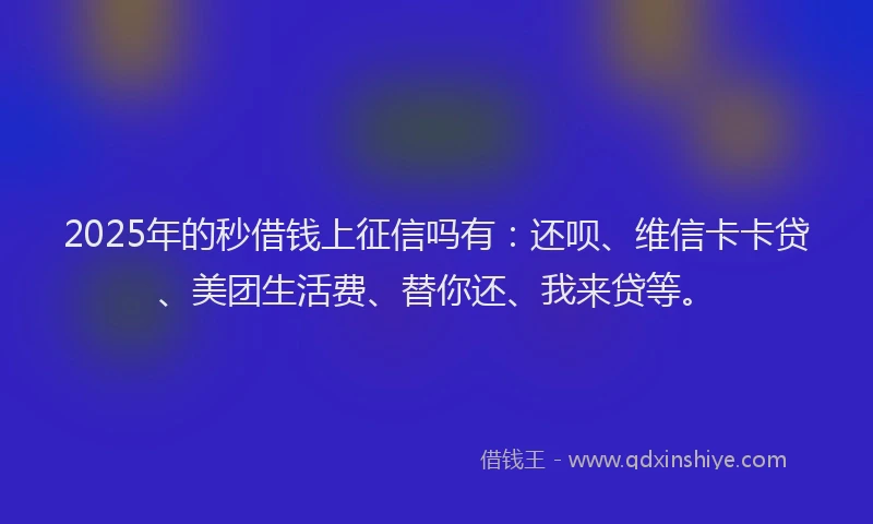 2025年的秒借钱上征信吗有：还呗、维信卡卡贷、美团生活费、替你还、我来贷等。