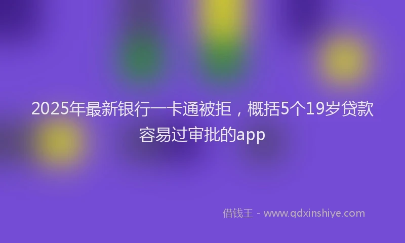 2025年最新银行一卡通被拒，概括5个19岁贷款容易过审批的app