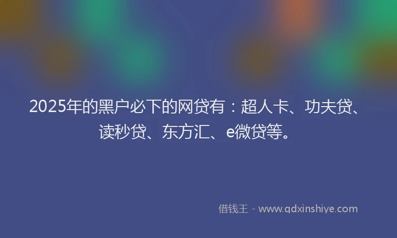 2025年的黑户必下的网贷有：超人卡、功夫贷、读秒贷、东方汇、e微贷等。