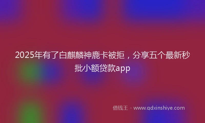 2025年有了白麒麟神鹿卡被拒，分享五个最新秒批小额贷款app