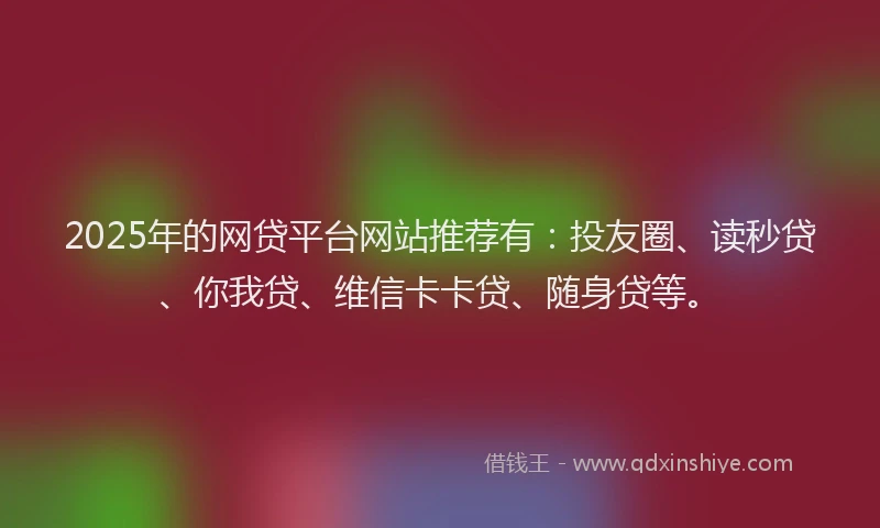 2025年的网贷平台网站推荐有：投友圈、读秒贷、你我贷、维信卡卡贷、随身贷等。
