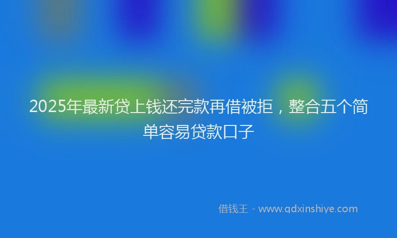 2025年最新贷上钱还完款再借被拒，整合五个简单容易贷款口子