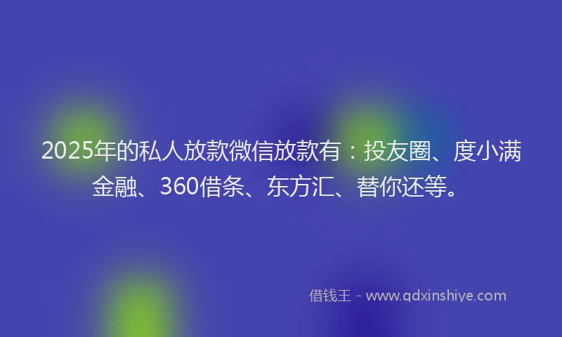 2025年的私人放款微信放款有：投友圈、度小满金融、360借条、东方汇、替你还等。