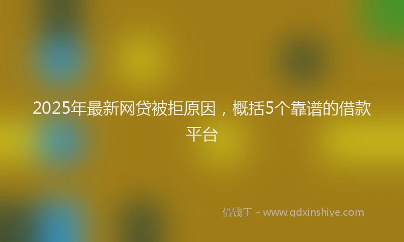 2025年最新网贷被拒原因，概括5个靠谱的借款平台