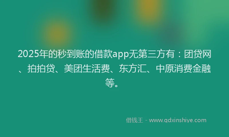2025年的秒到账的借款app无第三方有：团贷网、拍拍贷、美团生活费、东方汇、中原消费金融等。