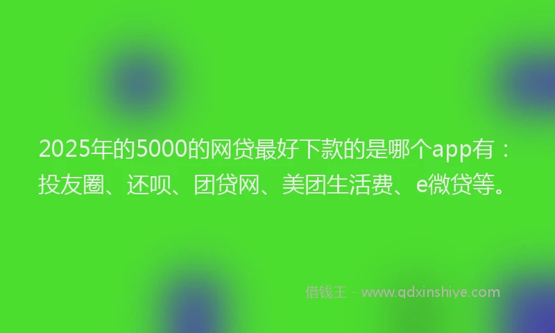 2025年的5000的网贷最好下款的是哪个app有：投友圈、还呗、团贷网、美团生活费、e微贷等。