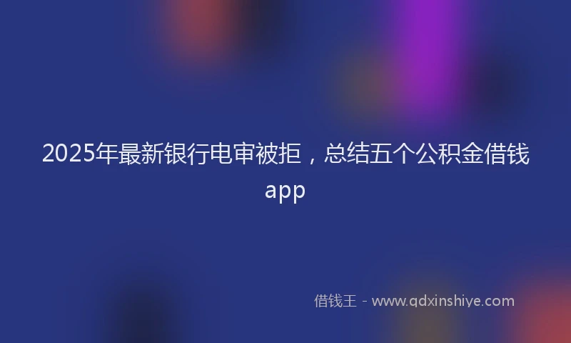 2025年最新银行电审被拒，总结五个公积金借钱app