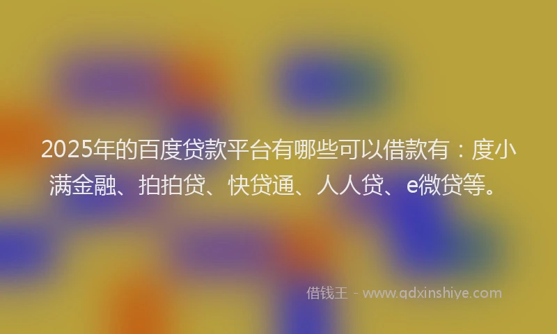 2025年的百度贷款平台有哪些可以借款有：度小满金融、拍拍贷、快贷通、人人贷、e微贷等。