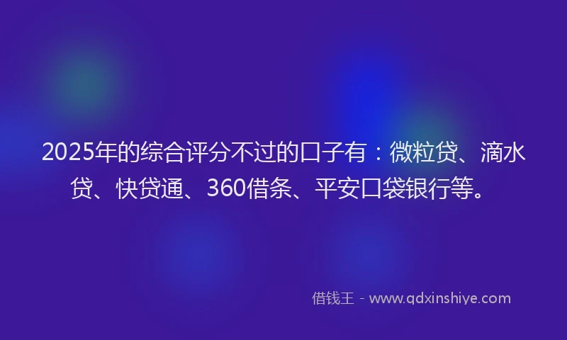 2025年的综合评分不过的口子有：微粒贷、滴水贷、快贷通、360借条、平安口袋银行等。