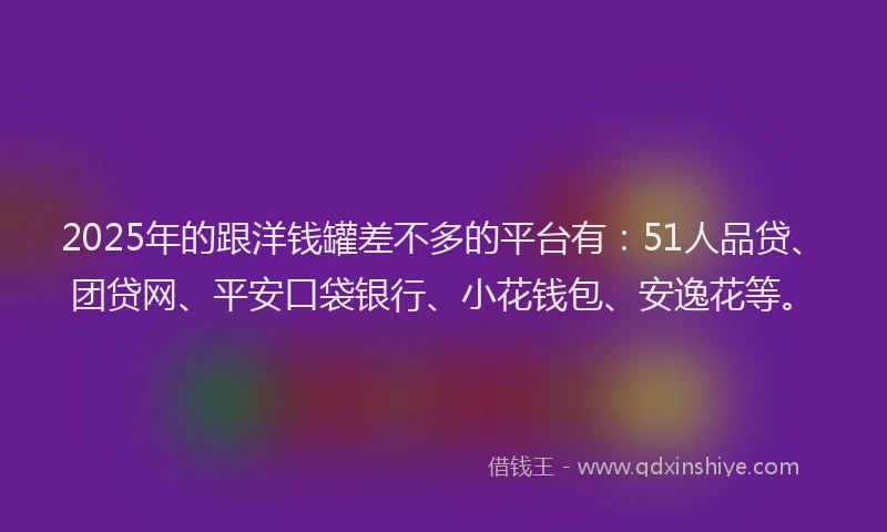 2025年的跟洋钱罐差不多的平台有：51人品贷、团贷网、平安口袋银行、小花钱包、安逸花等。