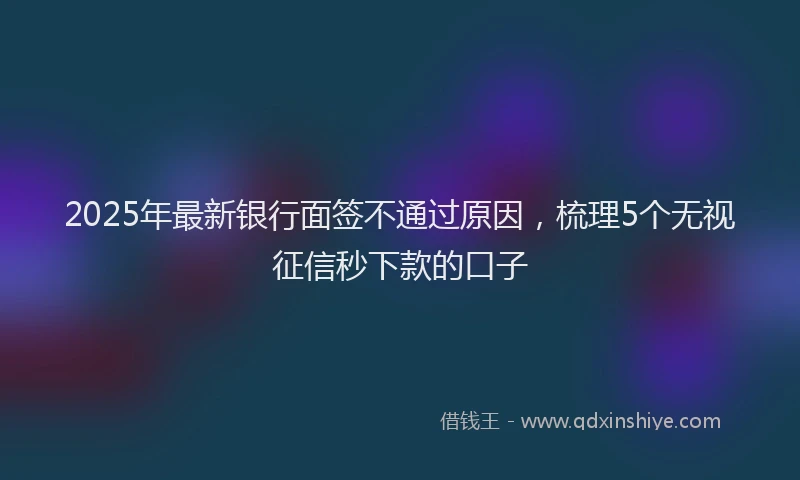2025年最新银行面签不通过原因，梳理5个无视征信秒下款的口子