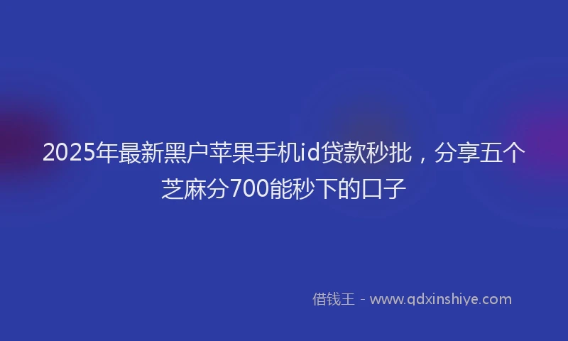 2025年最新黑户苹果手机id贷款秒批，分享五个芝麻分700能秒下的口子
