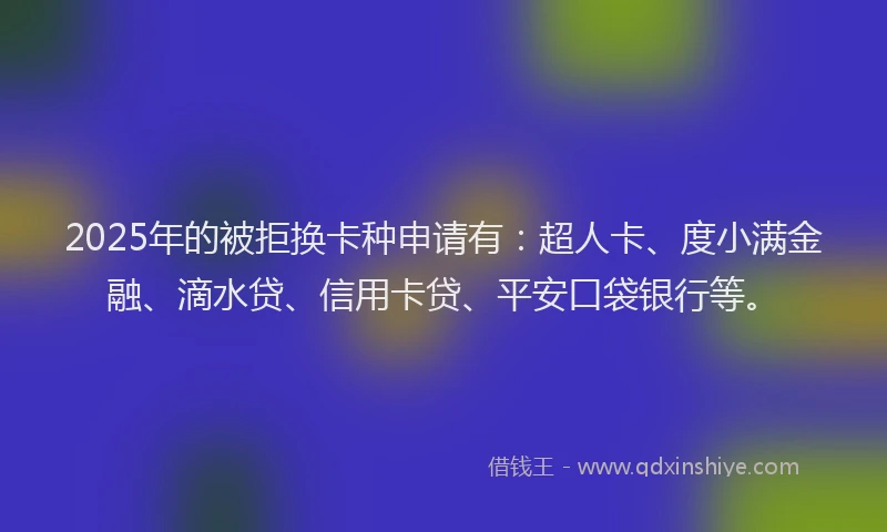2025年的被拒换卡种申请有：超人卡、度小满金融、滴水贷、信用卡贷、平安口袋银行等。
