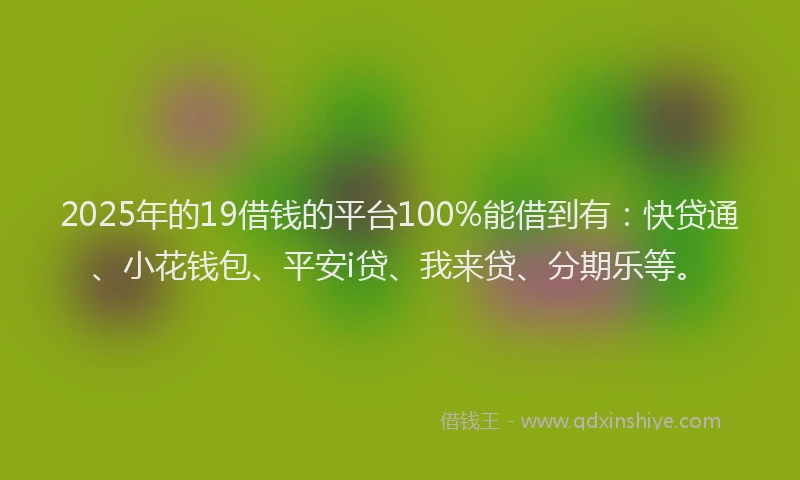 2025年的19借钱的平台100%能借到有：快贷通、小花钱包、平安i贷、我来贷、分期乐等。