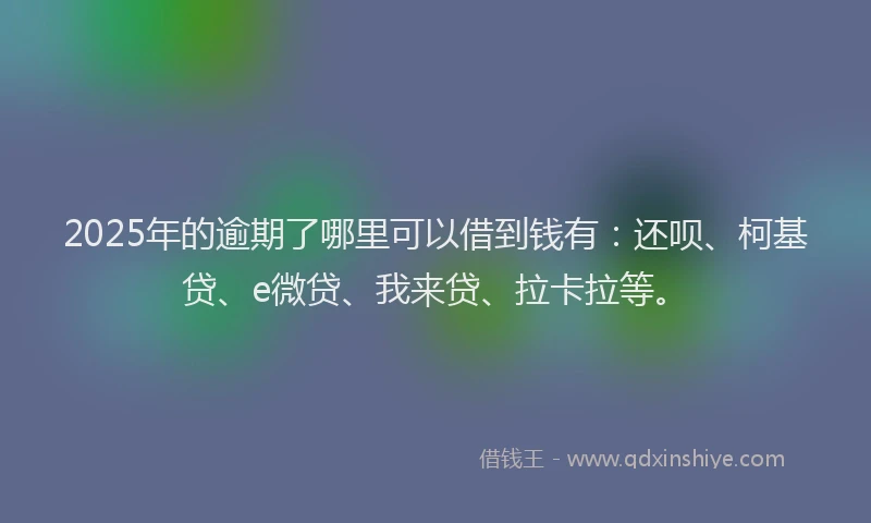 2025年的逾期了哪里可以借到钱有：还呗、柯基贷、e微贷、我来贷、拉卡拉等。
