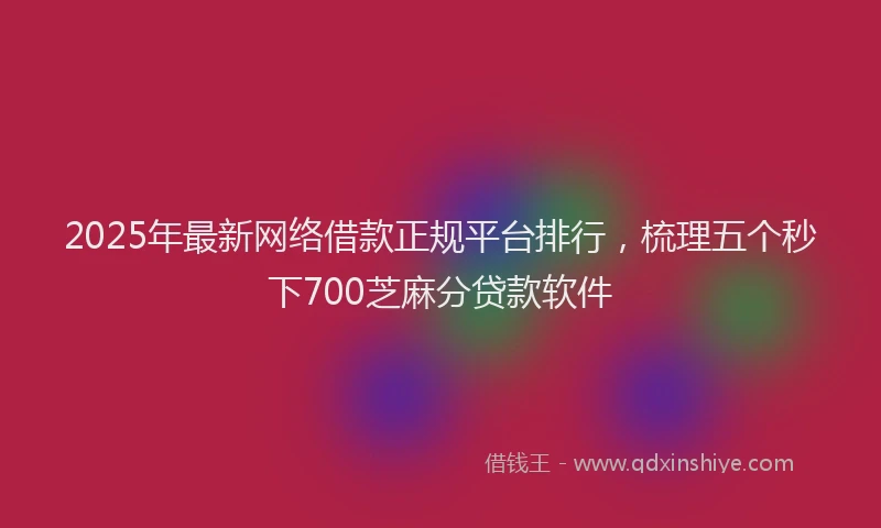 2025年最新网络借款正规平台排行，梳理五个秒下700芝麻分贷款软件