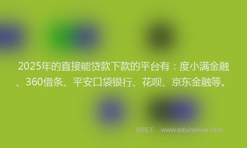2025年的直接能贷款下款的平台有：度小满金融、360借条、平安口袋银行、花呗、京东金融等。