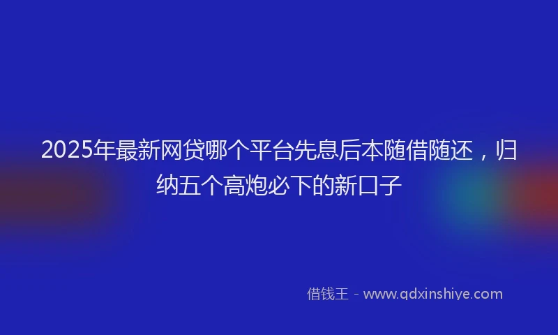 2025年最新网贷哪个平台先息后本随借随还，归纳五个高炮必下的新口子