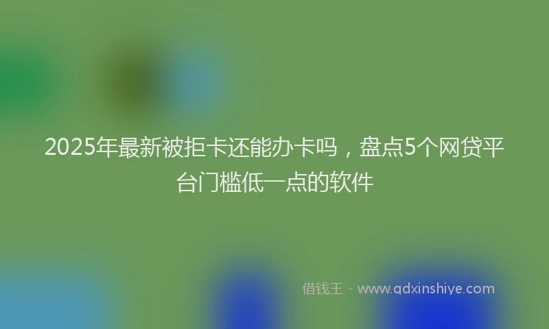 2025年最新被拒卡还能办卡吗，盘点5个网贷平台门槛低一点的软件