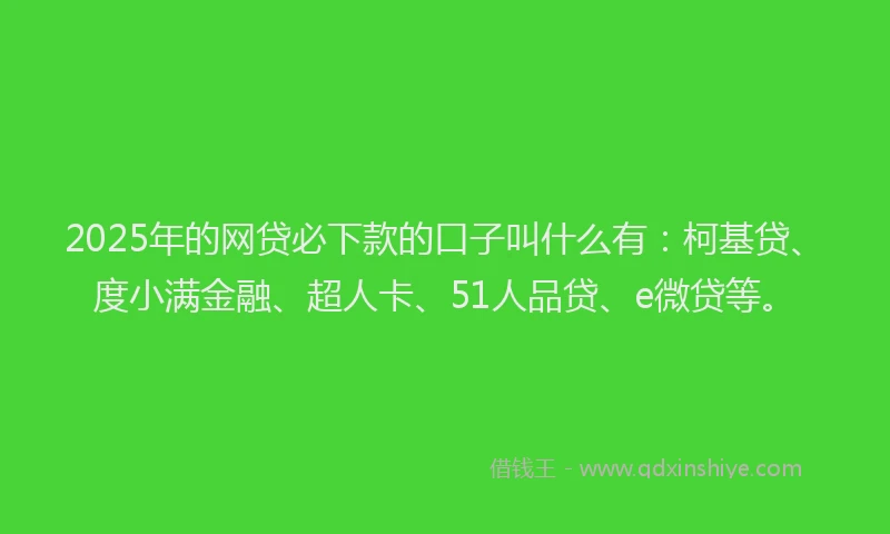 2025年的网贷必下款的口子叫什么有：柯基贷、度小满金融、超人卡、51人品贷、e微贷等。