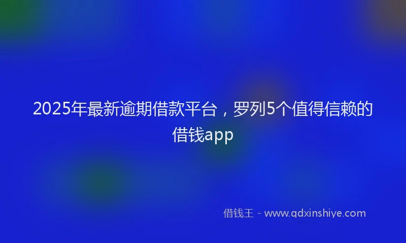 2025年最新逾期借款平台，罗列5个值得信赖的借钱app