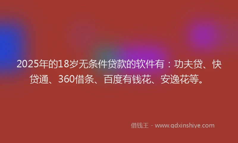 2025年的18岁无条件贷款的软件有：功夫贷、快贷通、360借条、百度有钱花、安逸花等。