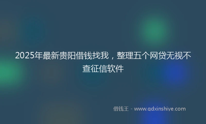 2025年最新贵阳借钱找我，整理五个网贷无视不查征信软件