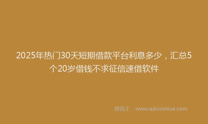 2025年热门30天短期借款平台利息多少，汇总5个20岁借钱不求征信速借软件