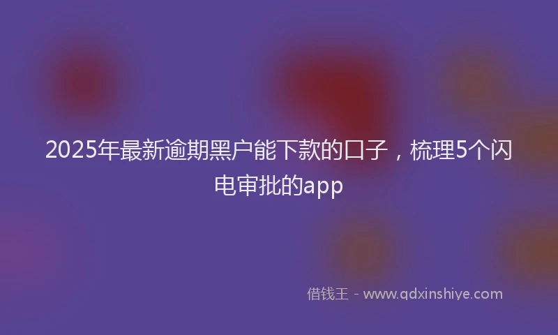 2025年最新逾期黑户能下款的口子，梳理5个闪电审批的app