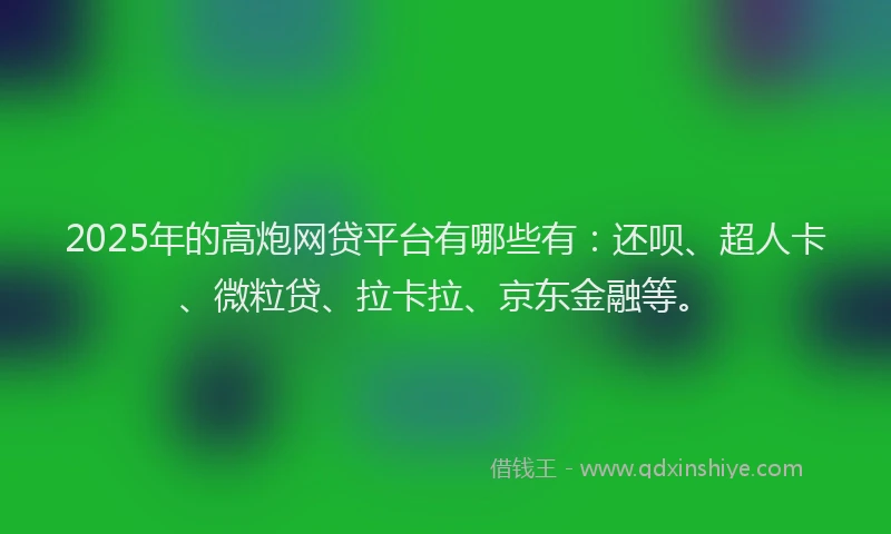 2025年的高炮网贷平台有哪些有：还呗、超人卡、微粒贷、拉卡拉、京东金融等。