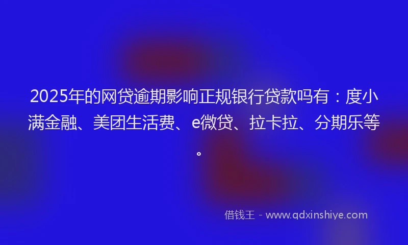 2025年的网贷逾期影响正规银行贷款吗有：度小满金融、美团生活费、e微贷、拉卡拉、分期乐等。