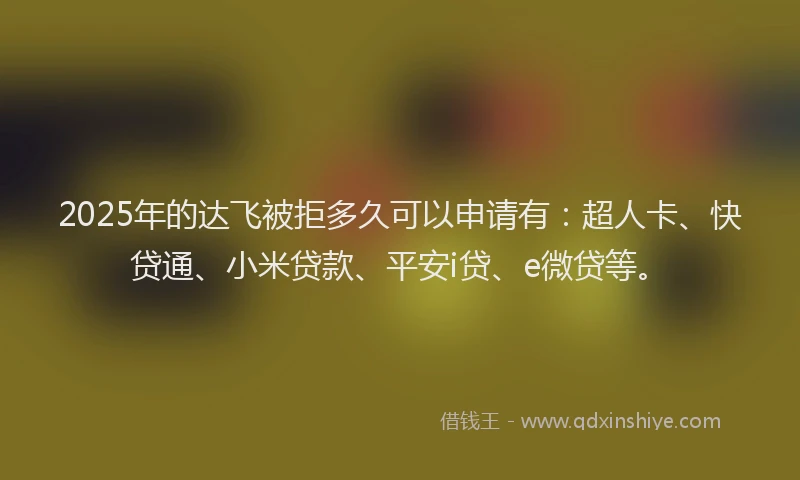 2025年的达飞被拒多久可以申请有：超人卡、快贷通、小米贷款、平安i贷、e微贷等。