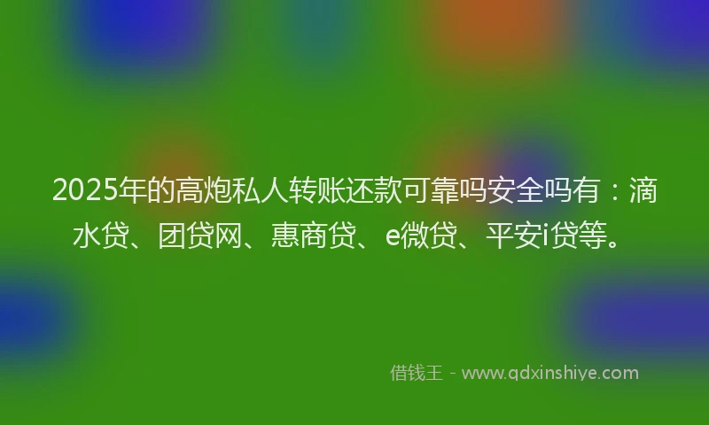 2025年的高炮私人转账还款可靠吗安全吗有：滴水贷、团贷网、惠商贷、e微贷、平安i贷等。