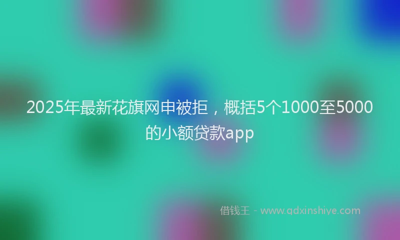 2025年最新花旗网申被拒，概括5个1000至5000的小额贷款app