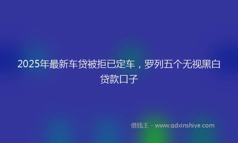 2025年最新车贷被拒已定车，罗列五个无视黑白贷款口子