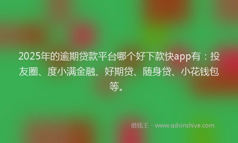 2025年的逾期贷款平台哪个好下款快app有：投友圈、度小满金融、好期贷、随身贷、小花钱包等。