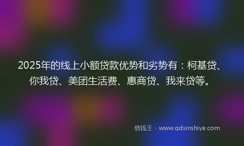 2025年的线上小额贷款优势和劣势有：柯基贷、你我贷、美团生活费、惠商贷、我来贷等。