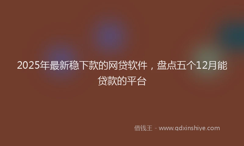 2025年最新稳下款的网贷软件，盘点五个12月能贷款的平台