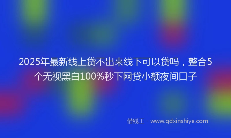 2025年最新线上贷不出来线下可以贷吗，整合5个无视黑白100%秒下网贷小额夜间口子