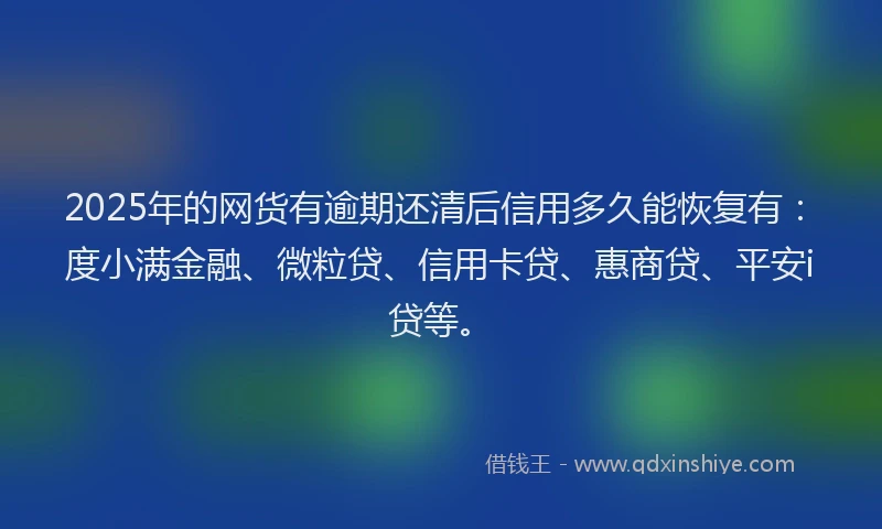 2025年的网货有逾期还清后信用多久能恢复有：度小满金融、微粒贷、信用卡贷、惠商贷、平安i贷等。