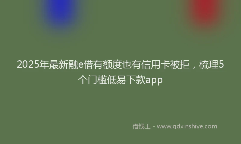 2025年最新融e借有额度也有信用卡被拒，梳理5个门槛低易下款app