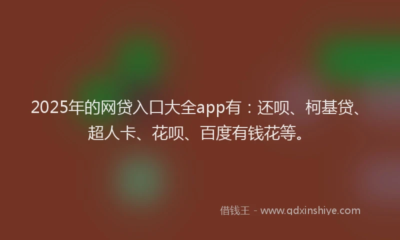 2025年的网贷入口大全app有：还呗、柯基贷、超人卡、花呗、百度有钱花等。