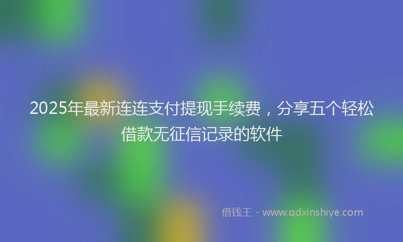 2025年最新连连支付提现手续费，分享五个轻松借款无征信记录的软件