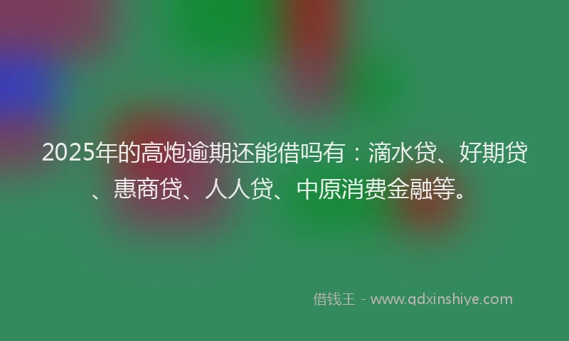 2025年的高炮逾期还能借吗有：滴水贷、好期贷、惠商贷、人人贷、中原消费金融等。